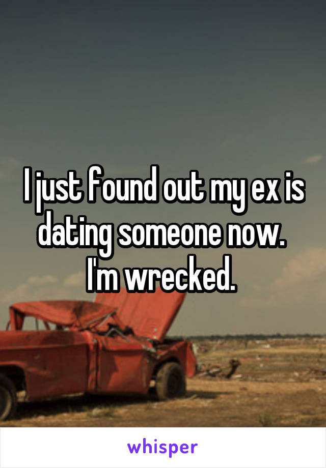 I just found out my ex is dating someone now. 
I'm wrecked. 