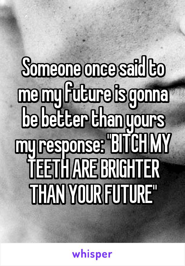 Someone once said to me my future is gonna be better than yours my response: "BITCH MY TEETH ARE BRIGHTER THAN YOUR FUTURE"