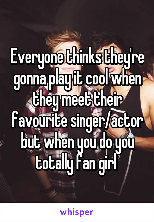 Everyone thinks they're gonna play it cool when they meet their favourite singer/actor but when you do you totally fan girl 