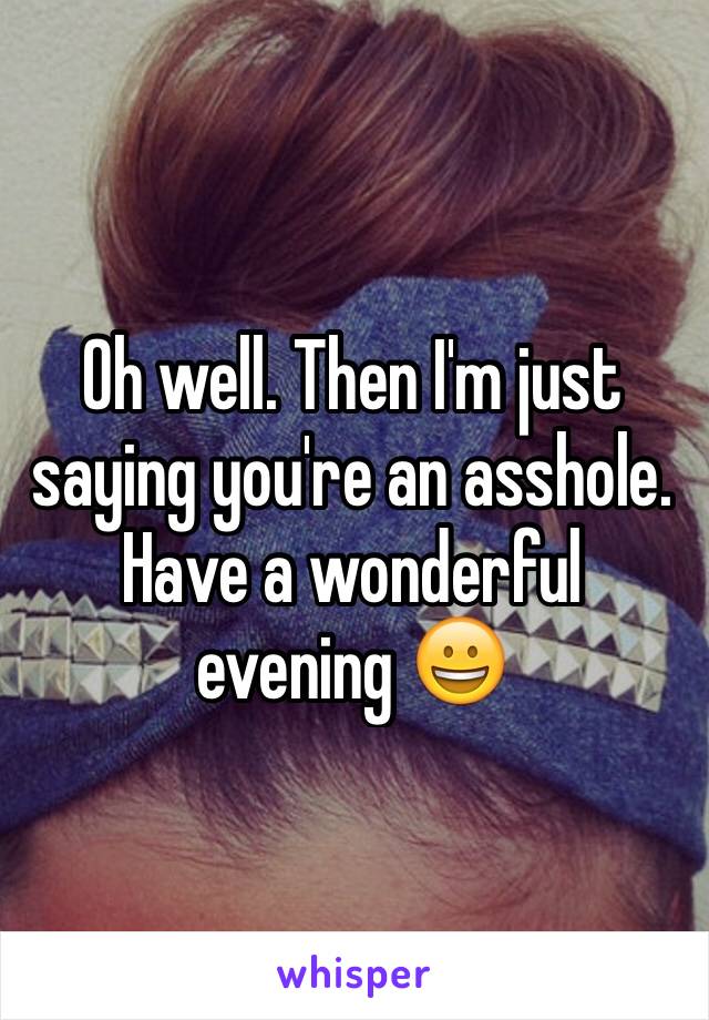 Oh well. Then I'm just saying you're an asshole. Have a wonderful evening 😀