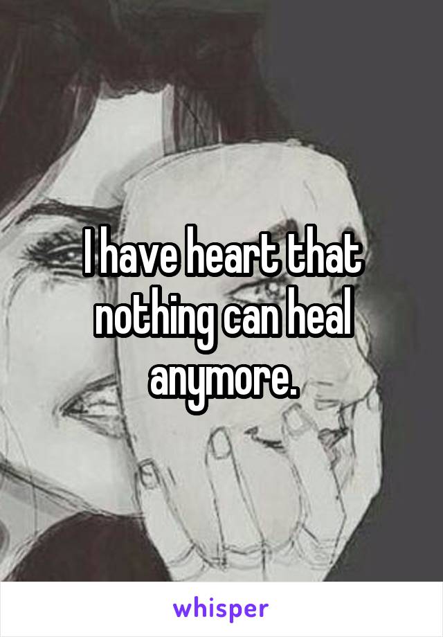 I have heart that nothing can heal anymore.