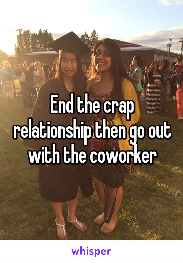 End the crap relationship then go out with the coworker