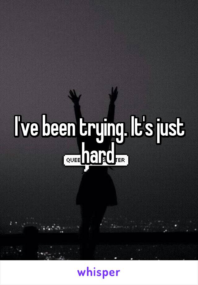 I've been trying. It's just hard 