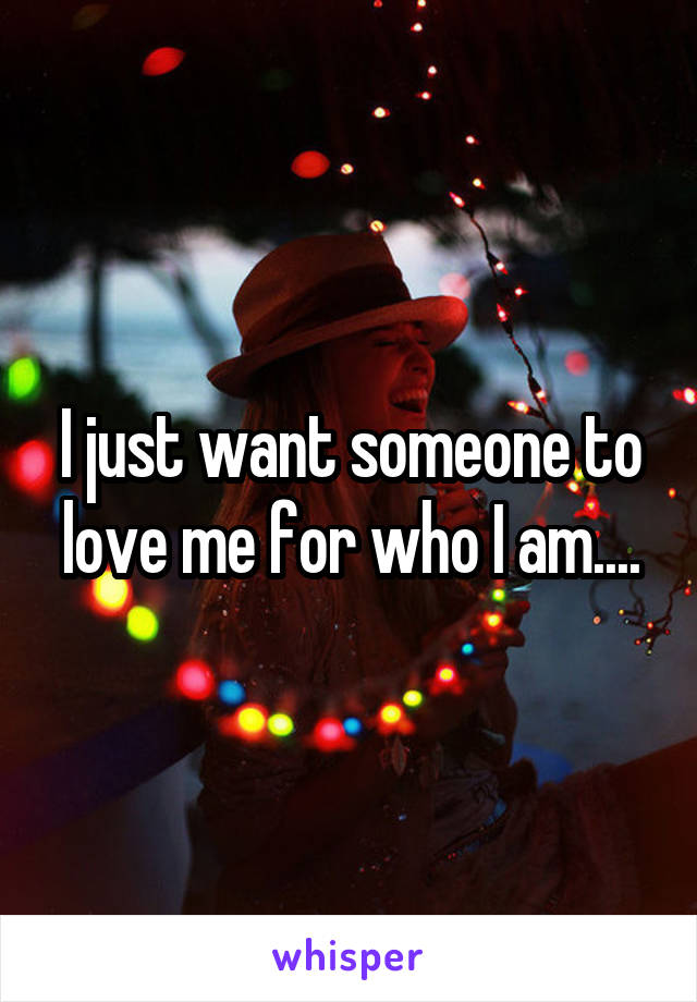 I just want someone to love me for who I am....