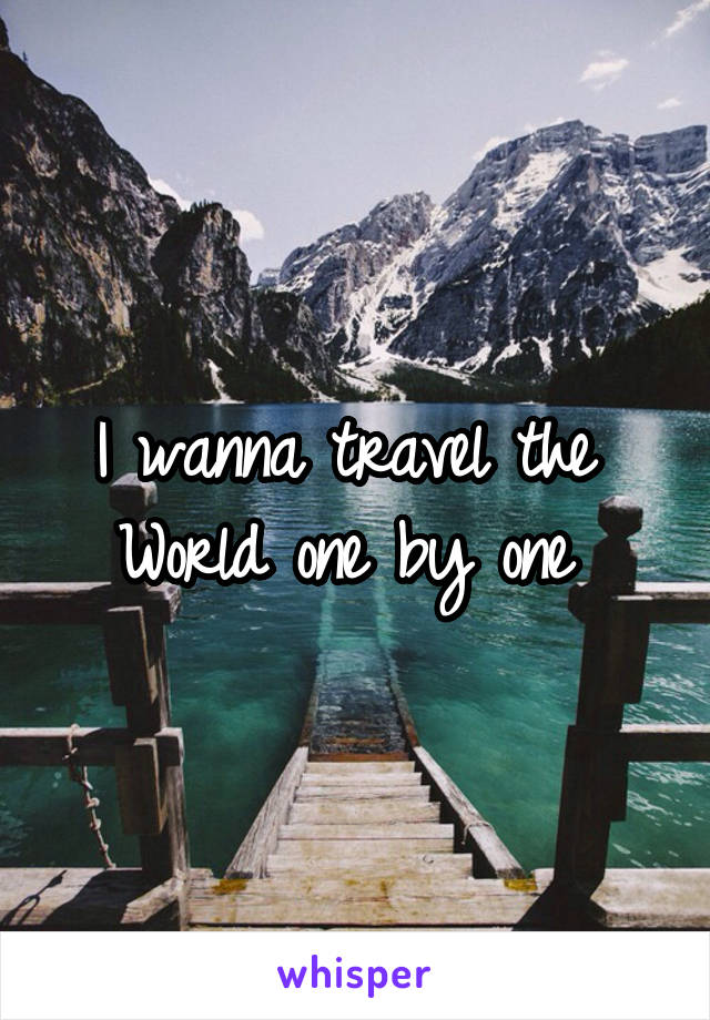 I wanna travel the 
World one by one 