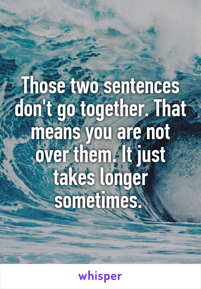 Those two sentences don't go together. That means you are not over them. It just takes longer sometimes. 