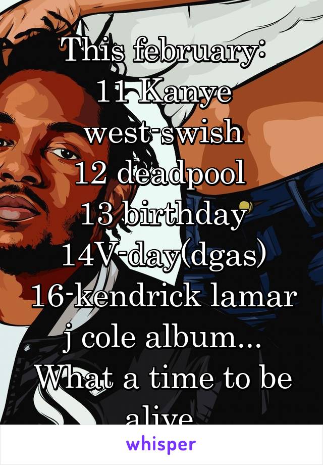 This february:
11 Kanye west-swish
12 deadpool 
13 birthday
14V-day(dgas)
16-kendrick lamar j cole album...
What a time to be alive 