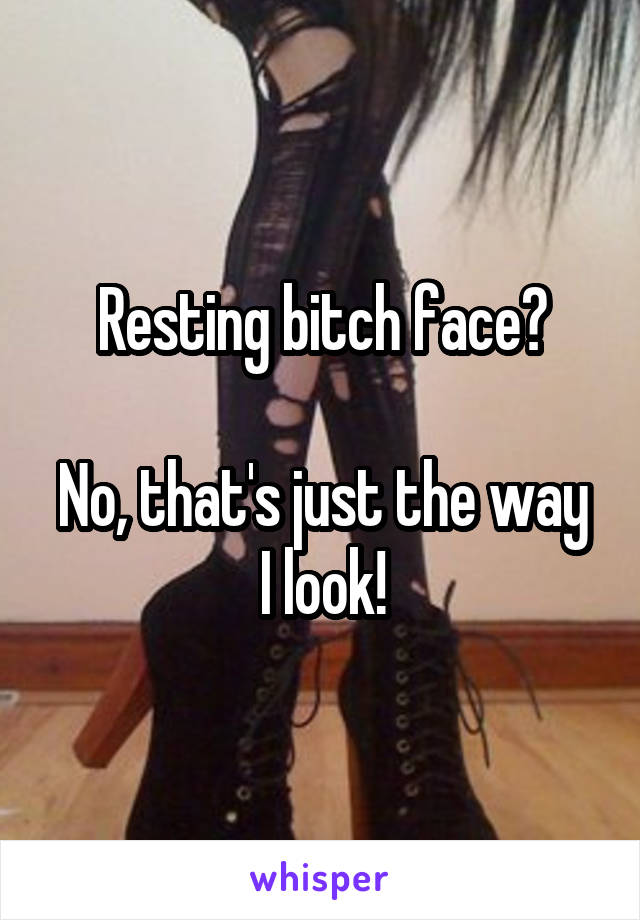 Resting bitch face?

No, that's just the way I look!