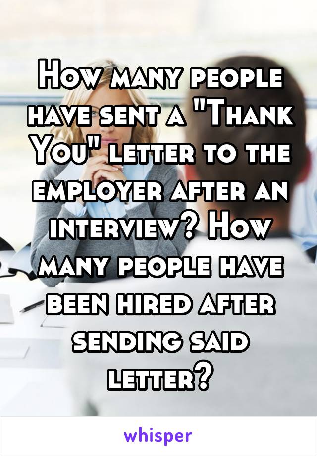How many people have sent a "Thank You" letter to the employer after an interview? How many people have been hired after sending said letter?