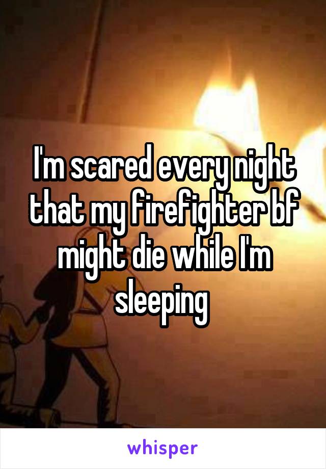 I'm scared every night that my firefighter bf might die while I'm sleeping 