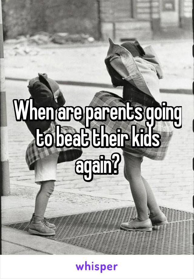 When are parents going to beat their kids again?