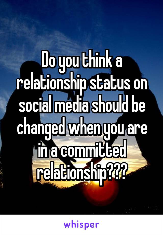 Do you think a relationship status on social media should be changed when you are in a committed relationship???