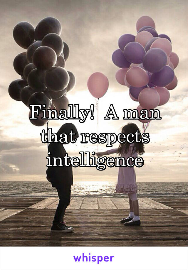 Finally!  A man that respects intelligence