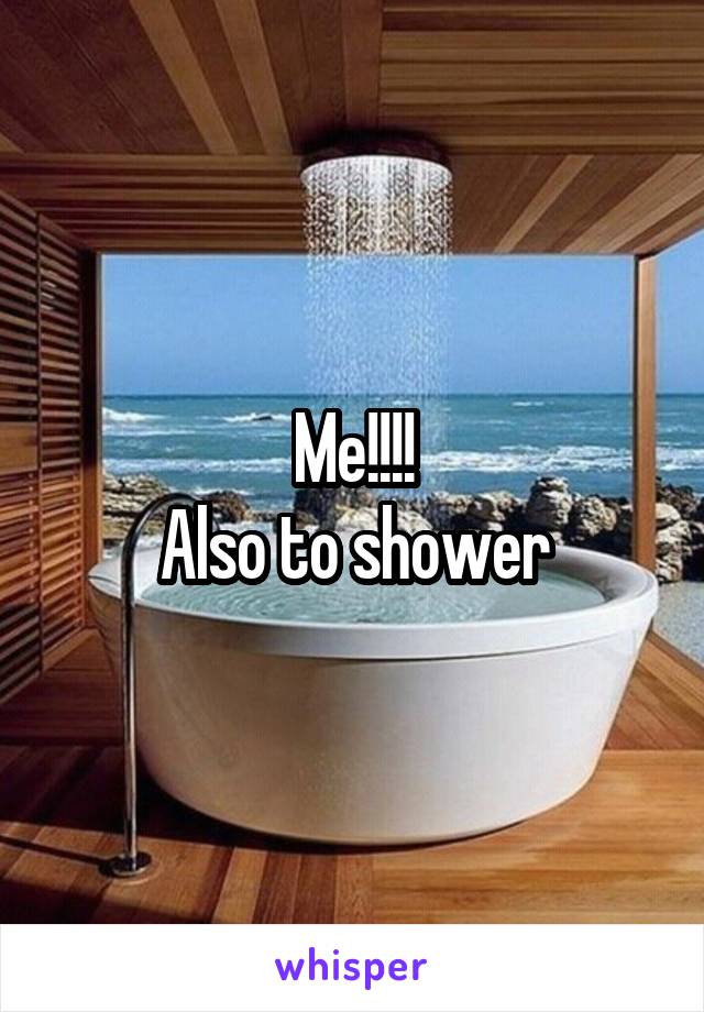 Me!!!!
Also to shower