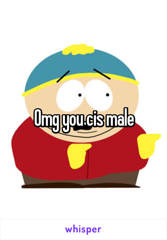 Omg you cis male