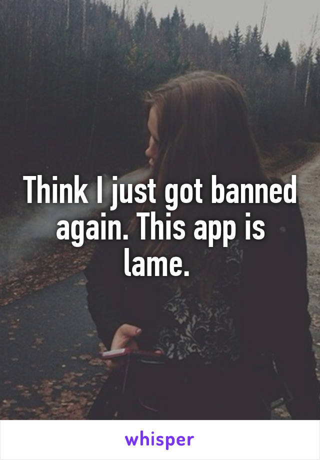 Think I just got banned again. This app is lame. 