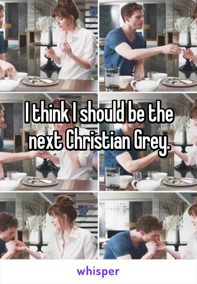 I think I should be the next Christian Grey.
