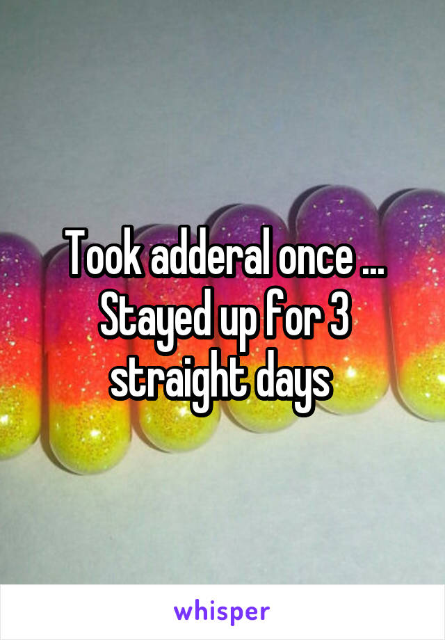 Took adderal once ... Stayed up for 3 straight days 