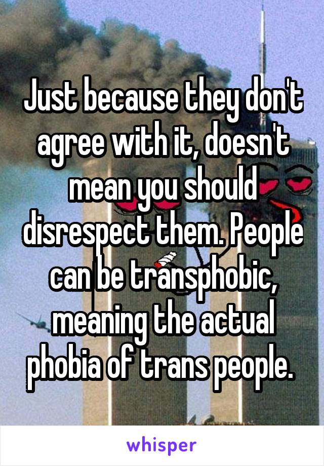 Just because they don't agree with it, doesn't mean you should disrespect them. People can be transphobic, meaning the actual phobia of trans people. 