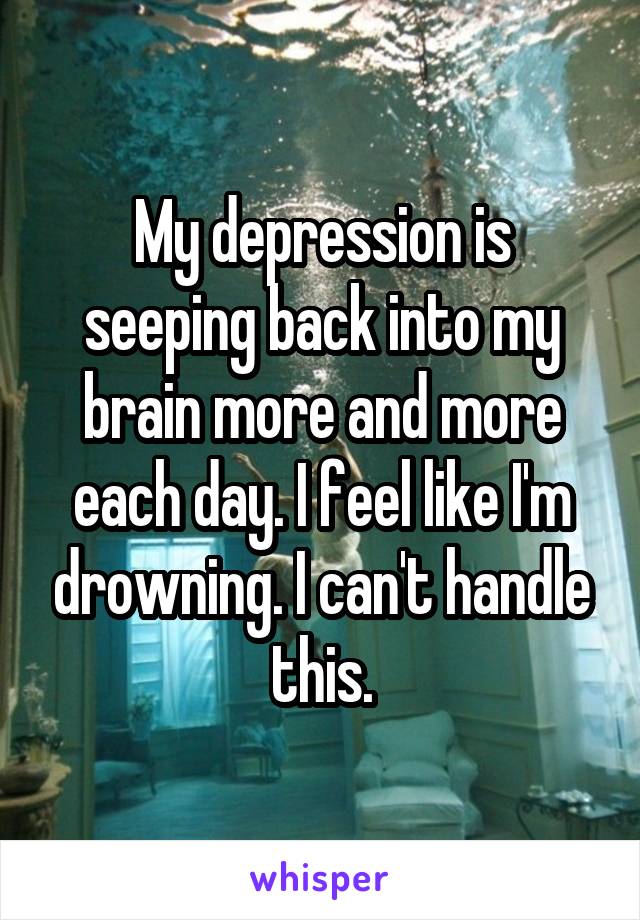 My depression is seeping back into my brain more and more each day. I feel like I'm drowning. I can't handle this.