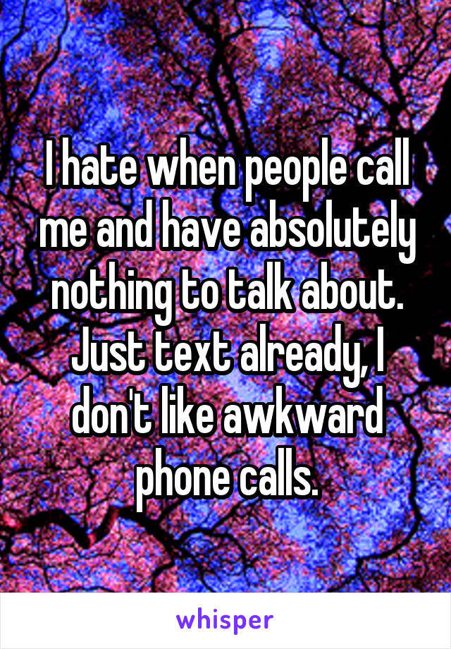 I hate when people call me and have absolutely nothing to talk about. Just text already, I don't like awkward phone calls.