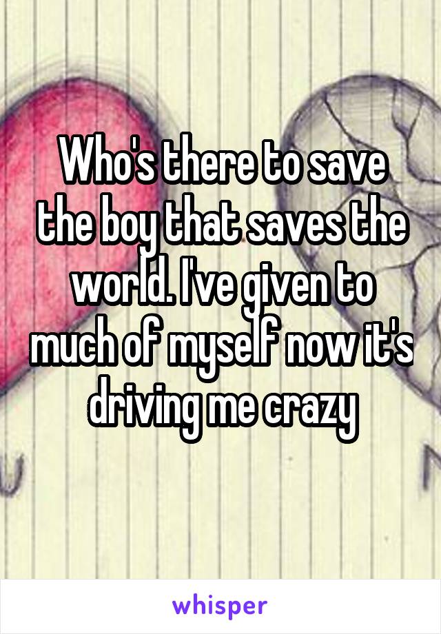 Who's there to save the boy that saves the world. I've given to much of myself now it's driving me crazy
