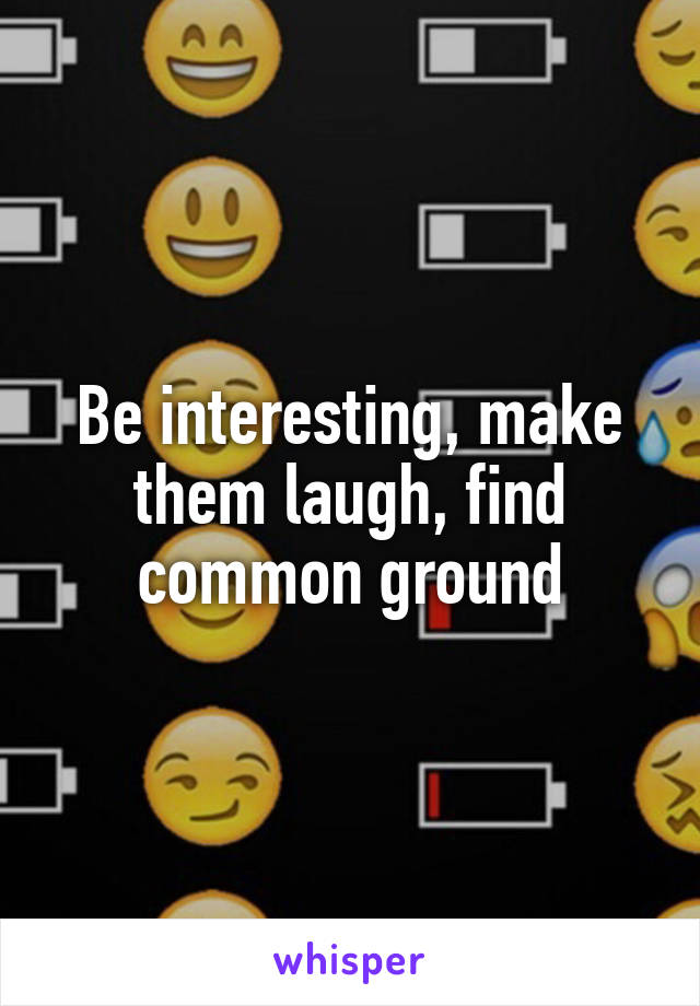 Be interesting, make them laugh, find common ground