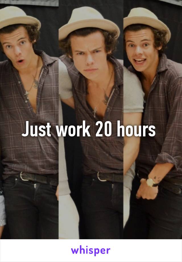 Just work 20 hours 