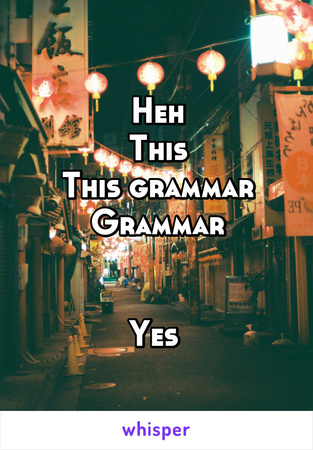 Heh
This
This grammar
Grammar


Yes 
