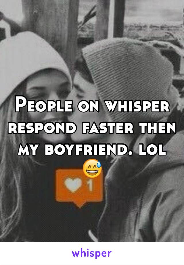 People on whisper respond faster then my boyfriend. lol 😅