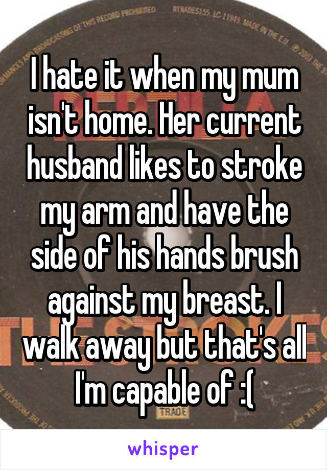 I hate it when my mum isn't home. Her current husband likes to stroke my arm and have the side of his hands brush against my breast. I walk away but that's all I'm capable of :(