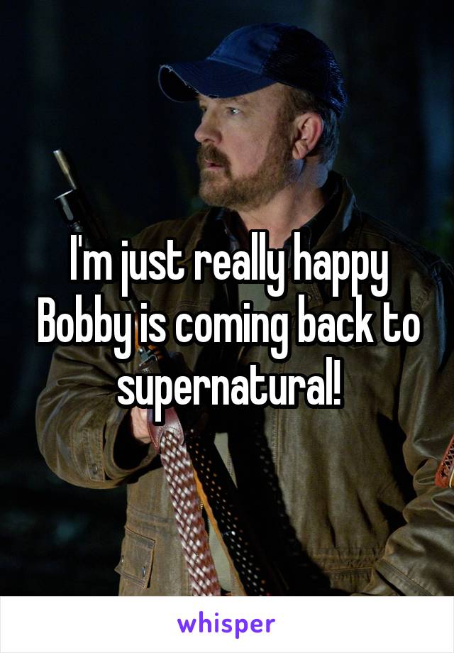 I'm just really happy Bobby is coming back to supernatural!