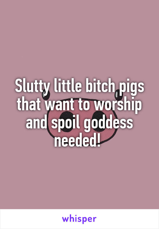 Slutty little bitch pigs that want to worship and spoil goddess needed! 