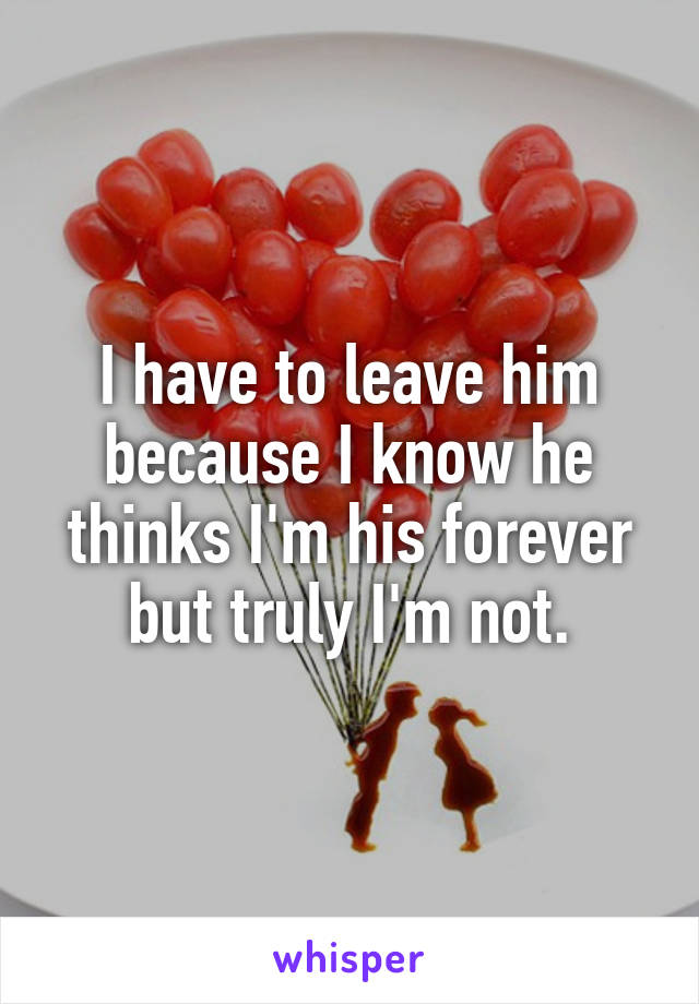 I have to leave him because I know he thinks I'm his forever but truly I'm not.