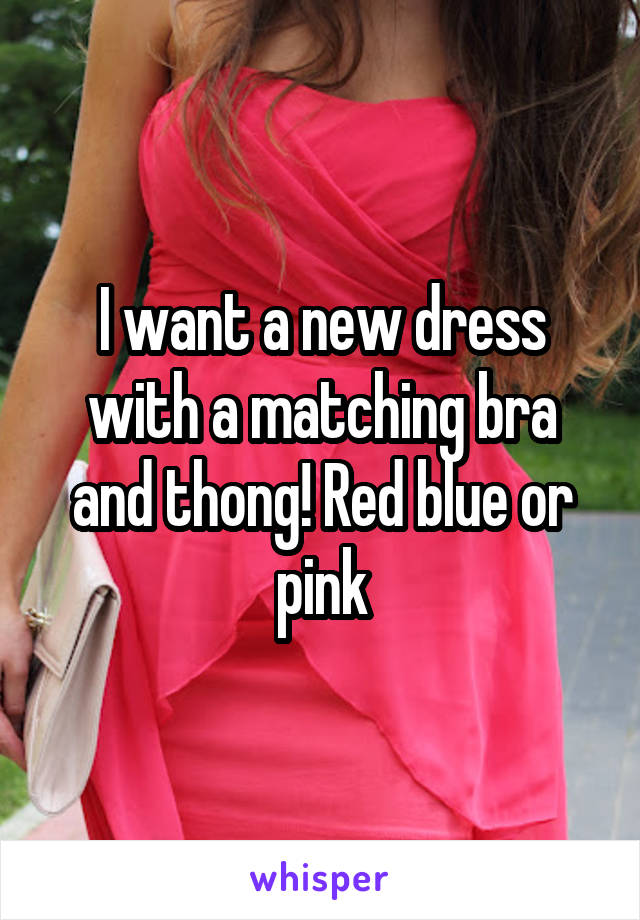 I want a new dress with a matching bra and thong! Red blue or pink