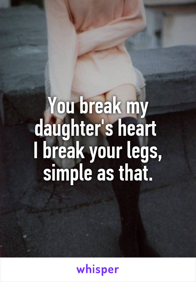 You break my daughter's heart 
I break your legs, simple as that.