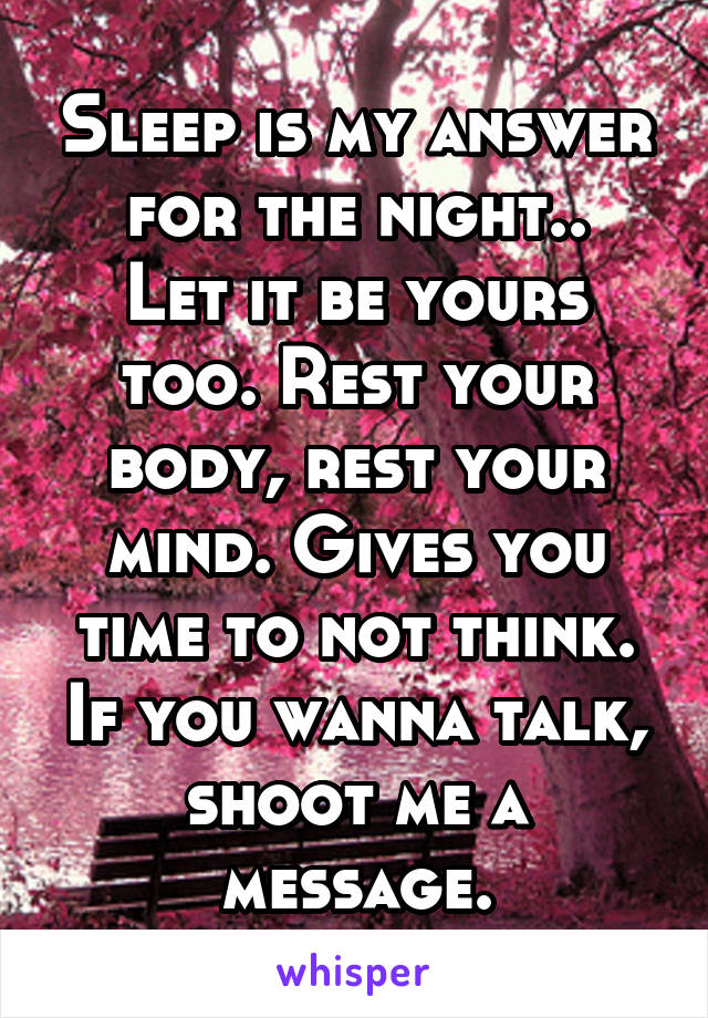Sleep is my answer for the night..
Let it be yours too. Rest your body, rest your mind. Gives you time to not think. If you wanna talk, shoot me a message.