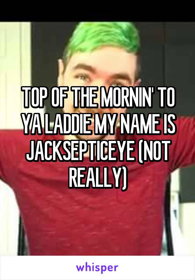 TOP OF THE MORNIN' TO YA LADDIE MY NAME IS JACKSEPTICEYE (NOT REALLY)