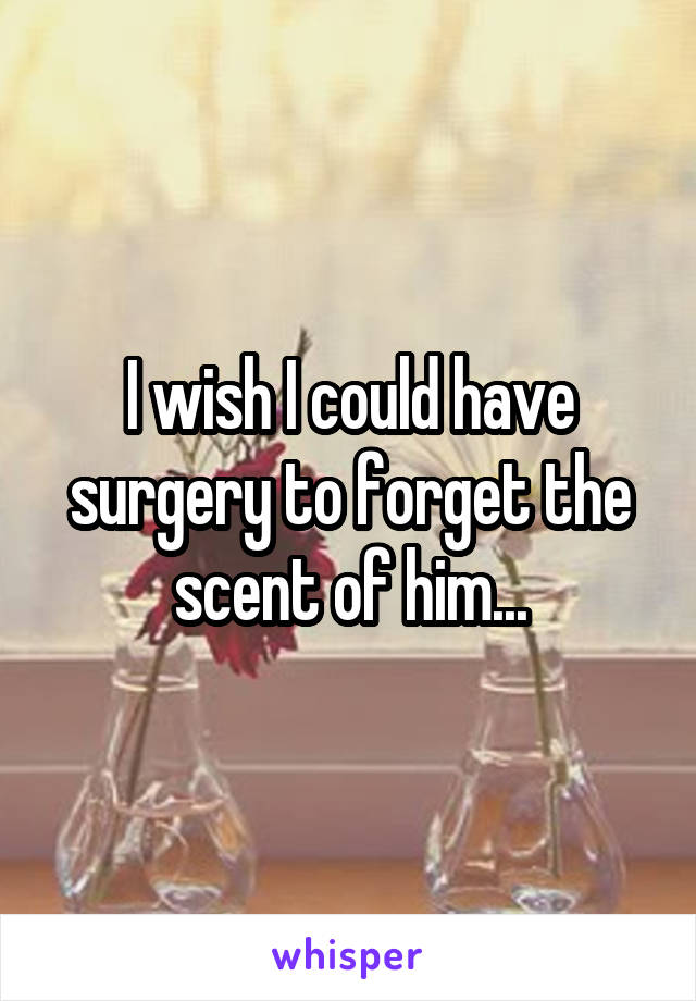 I wish I could have surgery to forget the scent of him...