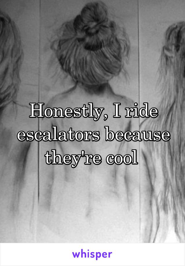 Honestly, I ride escalators because they're cool 