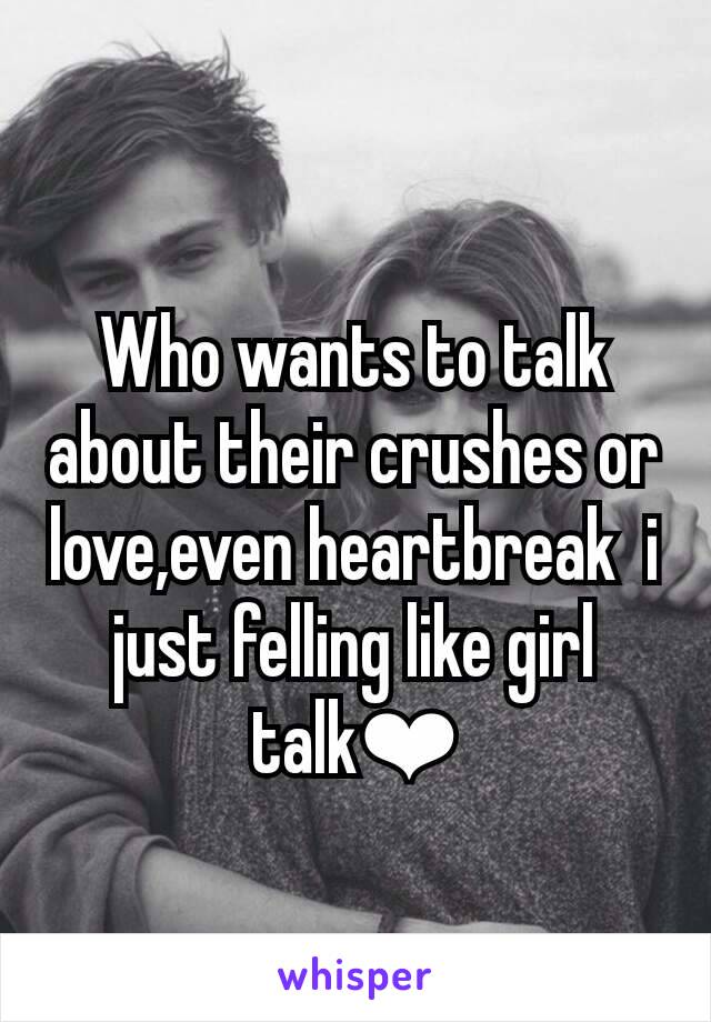 Who wants to talk about their crushes or love,even heartbreak  i just felling like girl talk❤