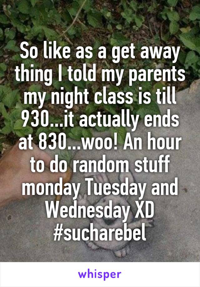 So like as a get away thing I told my parents my night class is till 930...it actually ends at 830...woo! An hour to do random stuff monday Tuesday and Wednesday XD #sucharebel