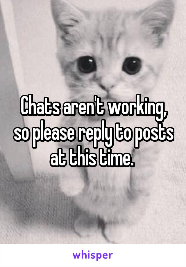 Chats aren't working, so please reply to posts at this time. 
