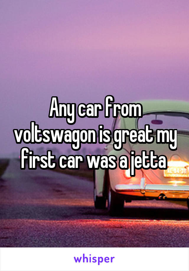 Any car from voltswagon is great my first car was a jetta 