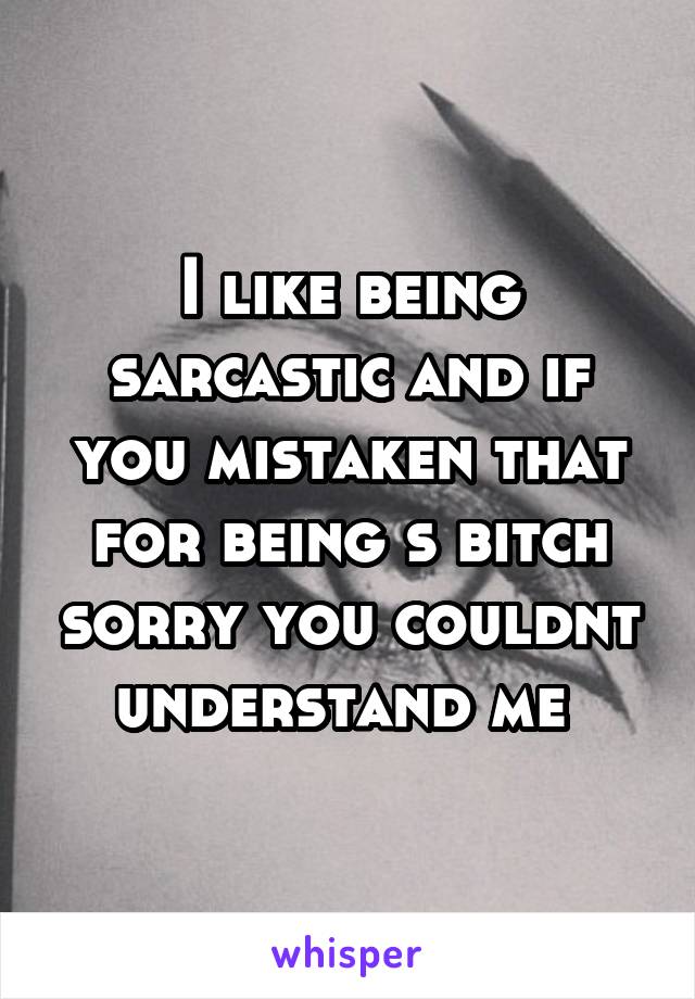 I like being sarcastic and if you mistaken that for being s bitch sorry you couldnt understand me 