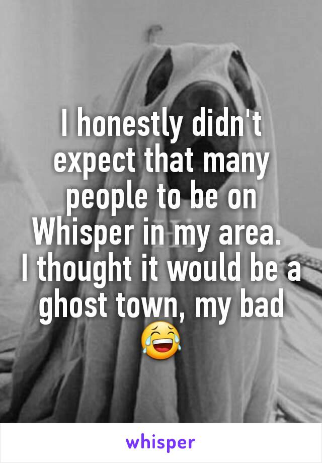 I honestly didn't expect that many people to be on Whisper in my area. 
I thought it would be a ghost town, my bad 😂