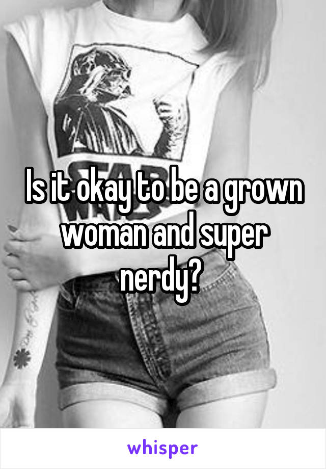 Is it okay to be a grown woman and super nerdy? 