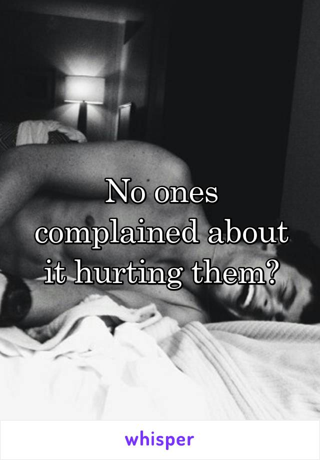 No ones complained about it hurting them?