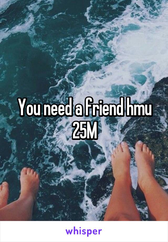 You need a friend hmu 25M