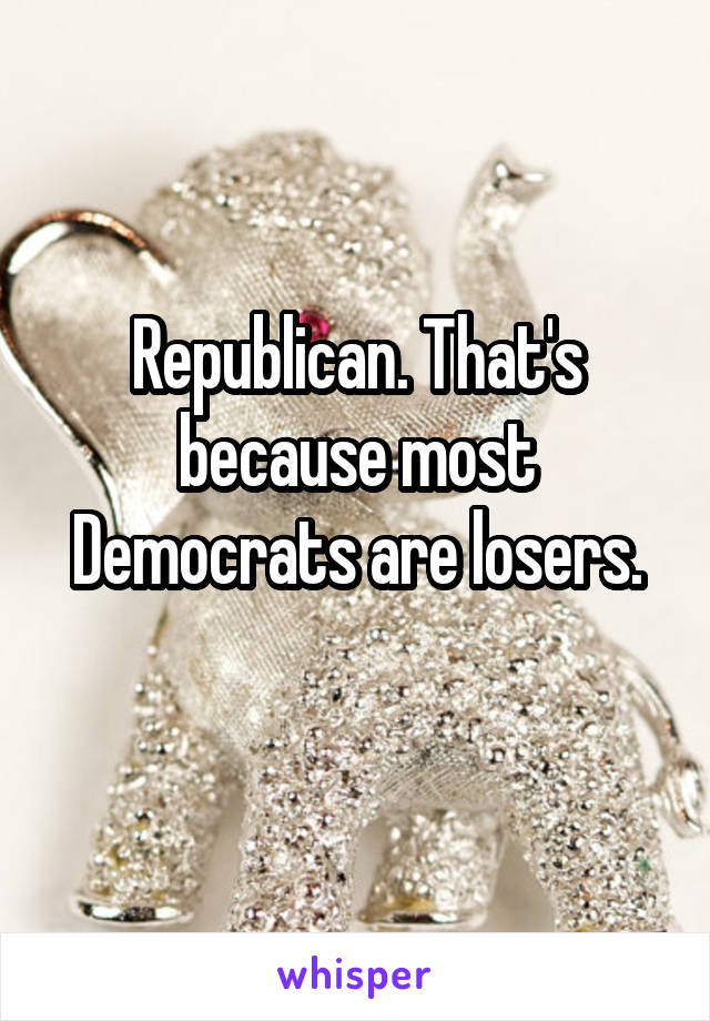 Republican. That's because most Democrats are losers.

